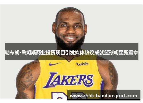 勒布朗·詹姆斯商业投资项目引发媒体热议成就篮球明星新篇章