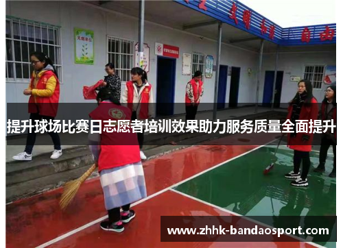 提升球场比赛日志愿者培训效果助力服务质量全面提升
