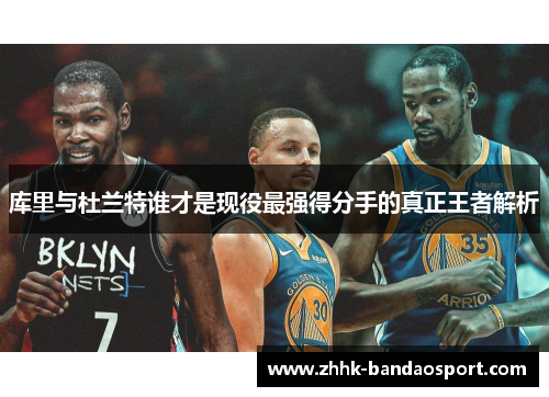 库里与杜兰特谁才是现役最强得分手的真正王者解析