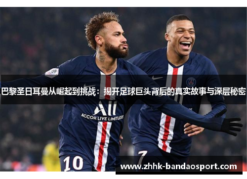 巴黎圣日耳曼从崛起到挑战：揭开足球巨头背后的真实故事与深层秘密