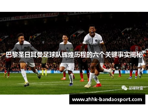 巴黎圣日耳曼足球队辉煌历程的六个关键事实揭秘