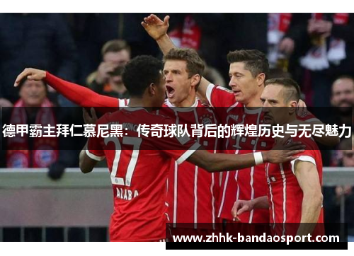 德甲霸主拜仁慕尼黑：传奇球队背后的辉煌历史与无尽魅力