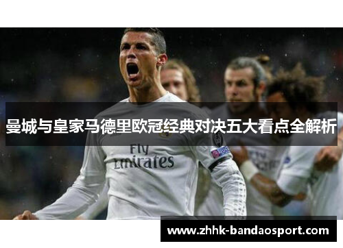 曼城与皇家马德里欧冠经典对决五大看点全解析