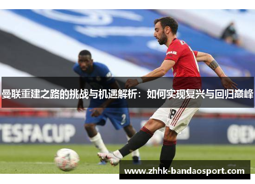曼联重建之路的挑战与机遇解析：如何实现复兴与回归巅峰