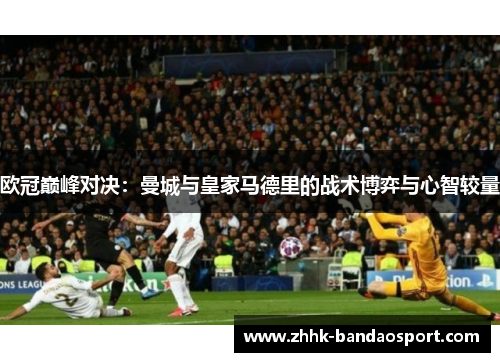 欧冠巅峰对决：曼城与皇家马德里的战术博弈与心智较量