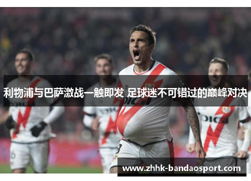 利物浦与巴萨激战一触即发 足球迷不可错过的巅峰对决