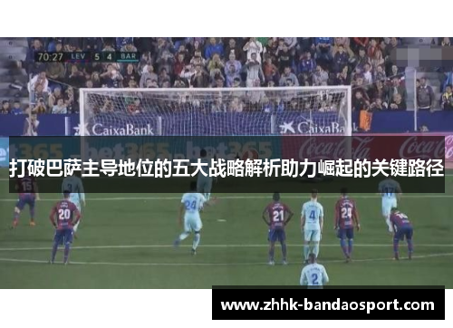 打破巴萨主导地位的五大战略解析助力崛起的关键路径