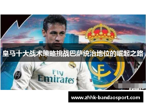 皇马十大战术策略挑战巴萨统治地位的崛起之路