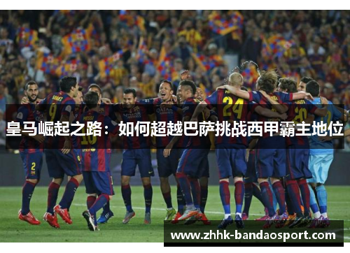 皇马崛起之路：如何超越巴萨挑战西甲霸主地位