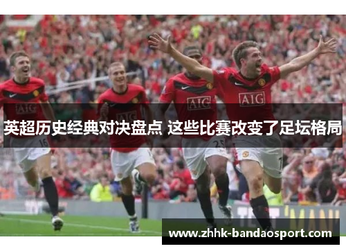 英超历史经典对决盘点 这些比赛改变了足坛格局