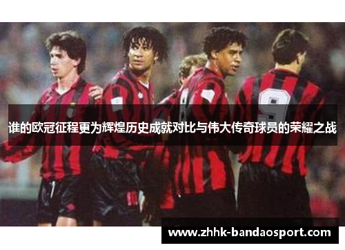 谁的欧冠征程更为辉煌历史成就对比与伟大传奇球员的荣耀之战
