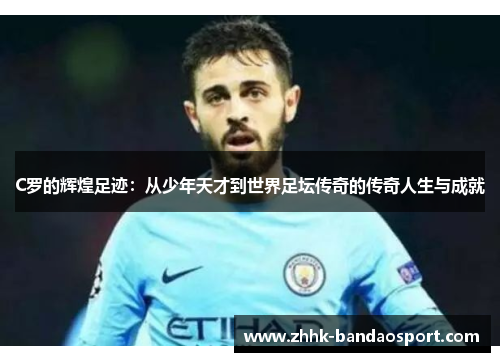 C罗的辉煌足迹：从少年天才到世界足坛传奇的传奇人生与成就