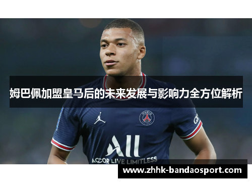 姆巴佩加盟皇马后的未来发展与影响力全方位解析