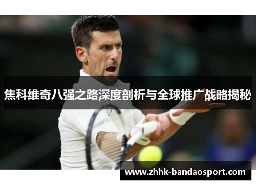 焦科维奇八强之路深度剖析与全球推广战略揭秘