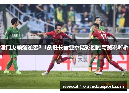 津门虎顽强逆袭2-1战胜长春亚泰精彩回顾与赛况解析