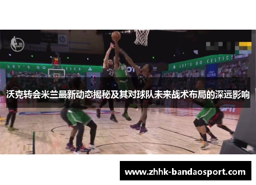 沃克转会米兰最新动态揭秘及其对球队未来战术布局的深远影响