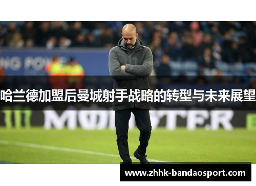 哈兰德加盟后曼城射手战略的转型与未来展望