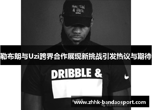 勒布朗与Uzi跨界合作展现新挑战引发热议与期待