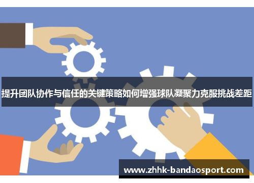 提升团队协作与信任的关键策略如何增强球队凝聚力克服挑战差距