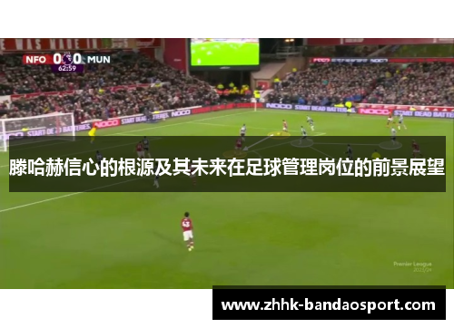 滕哈赫信心的根源及其未来在足球管理岗位的前景展望