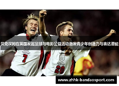 贝克汉姆在英国发起足球与电影公益活动激发青少年创造力与表达潜能