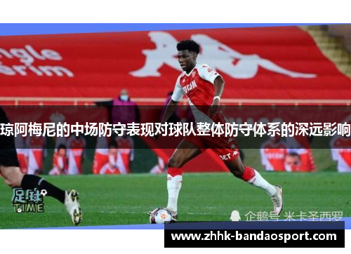 琼阿梅尼的中场防守表现对球队整体防守体系的深远影响