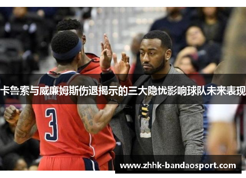卡鲁索与威廉姆斯伤退揭示的三大隐忧影响球队未来表现