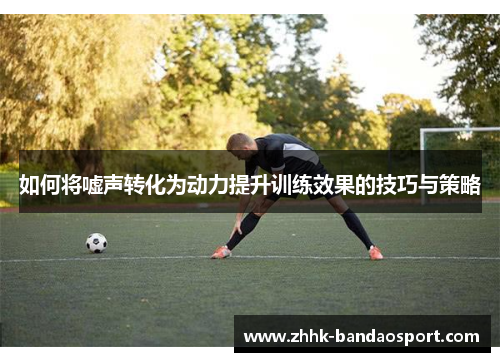 如何将嘘声转化为动力提升训练效果的技巧与策略