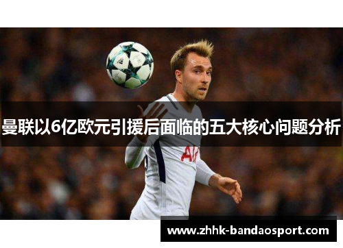 曼联以6亿欧元引援后面临的五大核心问题分析