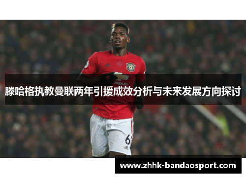 滕哈格执教曼联两年引援成效分析与未来发展方向探讨