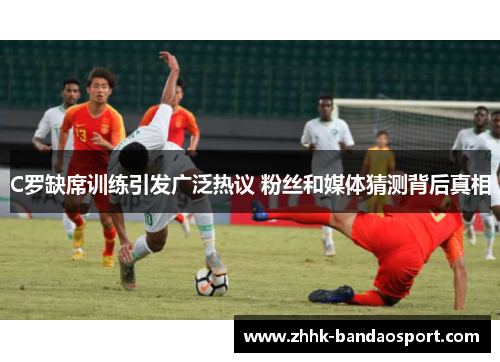 C罗缺席训练引发广泛热议 粉丝和媒体猜测背后真相