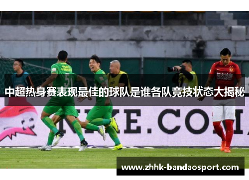 中超热身赛表现最佳的球队是谁各队竞技状态大揭秘