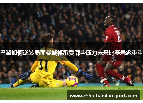 巴黎如何逆转局面曼城将承受哪些压力未来比赛悬念重重