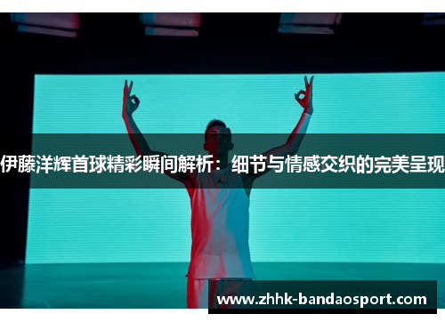 伊藤洋辉首球精彩瞬间解析：细节与情感交织的完美呈现