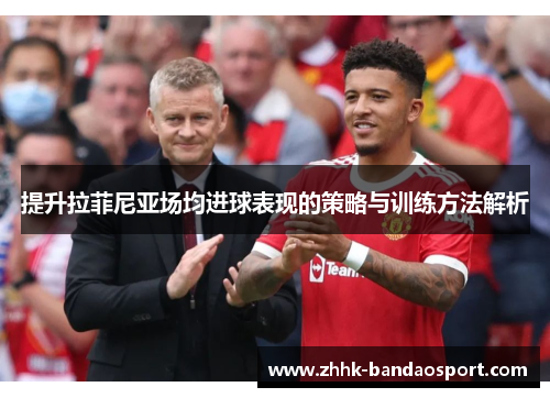 提升拉菲尼亚场均进球表现的策略与训练方法解析