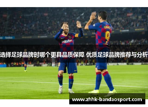选择足球品牌时哪个更具品质保障 优质足球品牌推荐与分析