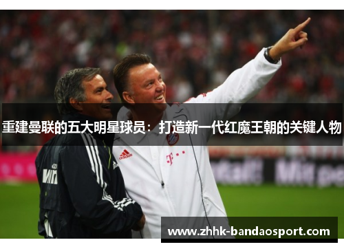 重建曼联的五大明星球员：打造新一代红魔王朝的关键人物
