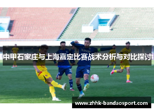 中甲石家庄与上海嘉定比赛战术分析与对比探讨
