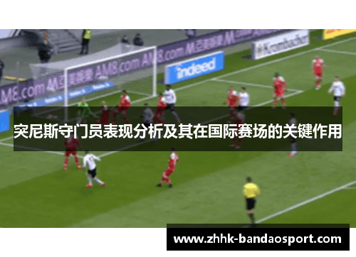 突尼斯守门员表现分析及其在国际赛场的关键作用