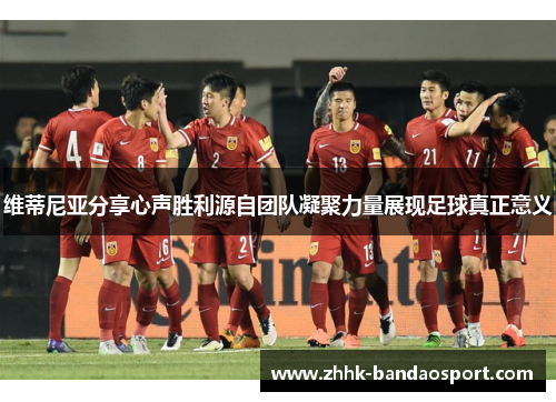 维蒂尼亚分享心声胜利源自团队凝聚力量展现足球真正意义