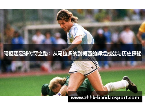 阿根廷足球传奇之路：从马拉多纳到梅西的辉煌成就与历史探秘