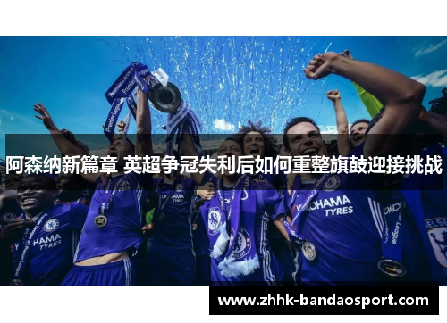 阿森纳新篇章 英超争冠失利后如何重整旗鼓迎接挑战