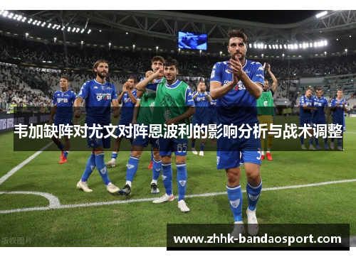韦加缺阵对尤文对阵恩波利的影响分析与战术调整