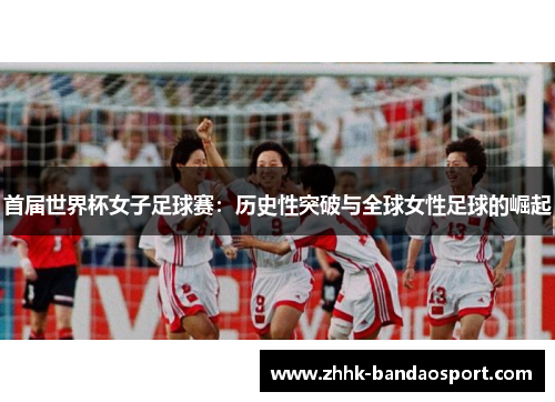 首届世界杯女子足球赛：历史性突破与全球女性足球的崛起
