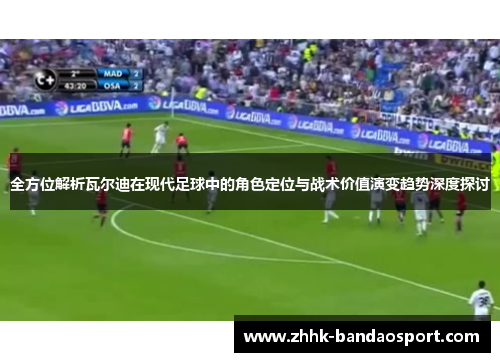 全方位解析瓦尔迪在现代足球中的角色定位与战术价值演变趋势深度探讨