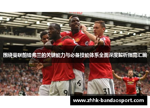 围绕曼联前锋弗兰的关键能力与必备技能体系全面深度解析指南汇编