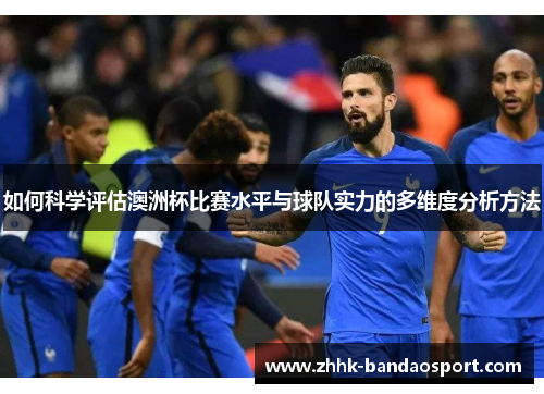 如何科学评估澳洲杯比赛水平与球队实力的多维度分析方法