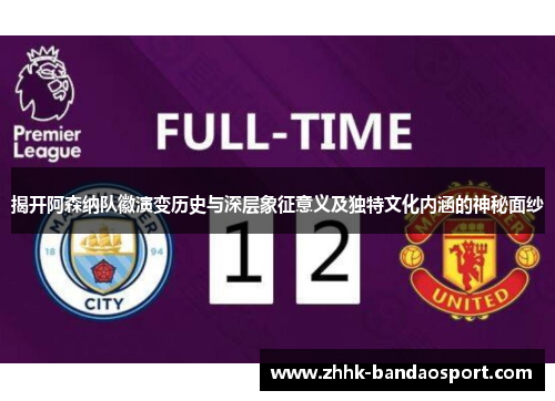 揭开阿森纳队徽演变历史与深层象征意义及独特文化内涵的神秘面纱