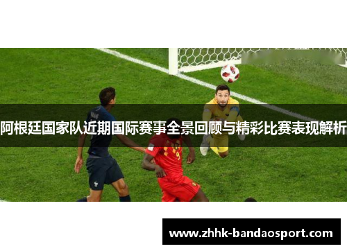 阿根廷国家队近期国际赛事全景回顾与精彩比赛表现解析